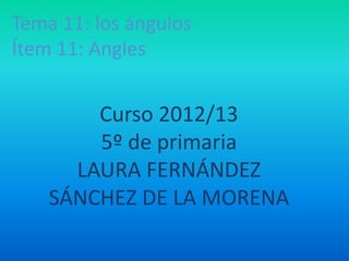 Tema 11: los ángulos
Ítem 11: Angles


        Curso 2012/13
        5º de primaria
      LAURA FERNÁNDEZ
    SÁNCHEZ DE LA MORENA
 