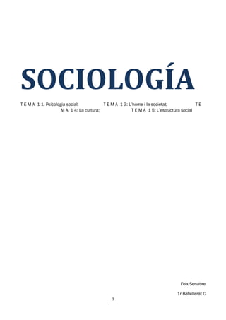 SOCIOLOGÍA
T E M A 1 1, Psicologia social;           T E M A 1 3: L’home i la societat;             TE
                     M A 1 4: La cultura;               T E M A 1 5: L’estructura social




                                                                                Foix Senabre

                                                                              1r Batxillerat C
                                              1
 
