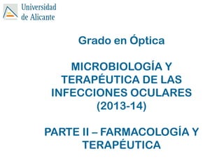 Grado en Óptica
MICROBIOLOGÍA Y
TERAPÉUTICA DE LAS
INFECCIONES OCULARES
(2013-14)
PARTE II – FARMACOLOGÍA Y
TERAPÉUTICA
 