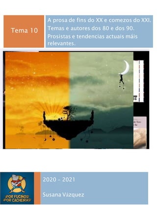 Tema 10
A prosa de fins do XX e comezos do XXI.
Temas e autores dos 80 e dos 90.
Prosistas e tendencias actuais máis
relevantes.
2020 – 2021
Susana Vázquez
 