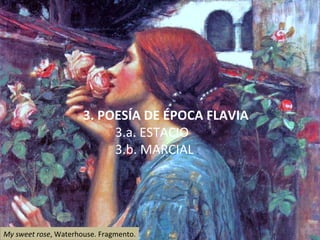 3. POESÍA DE ÉPOCA FLAVIA 3.a. ESTACIO 3.b. MARCIAL  My sweet rose , Waterhouse. Fragmento. 