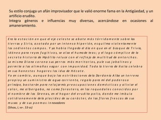 E ra  la  e s t a c i ó n  e n  q u e  el  e je  c e l e s t e  se  a b a t e  m á s  t ó r r i d a m e n te  s o b re  las  t i e r r as  y  S i r i o,  a z o t a d o  p o r  un  i n t e n s o  h i p e r i ó n,  e s q u i l ma  v i o l e n ta me n te  l os  s e d i e n t o s  c a m p o s .  Y  ya  h a b í a  l l e g a do  el  d ía  e n  q u e  en  el  b os q u e  de  T r i v ia, i d ó n e o  p a ra  r e y es  f u g i t i v o s,  se  a l za  el  h u mo de  te a s ;  y  el  l a g o  c ó m p l i c e  de  la  s e c r e t a  h i s t o r ia  de  Hip ó l i to  r e l u ce  c o n  el  r e f l e jo  de  m u l t i t ud  de  a n t o r c h a s . La  m i s ma  D i a na  c o r o n a  s us  pe r r os  m á s  m e r i t o r i o s,  p u le  s us  j a b a l i n a s  y  p e r m i te  a  l as  a l i m a ñ a s  v ag a r  c o n  i m p u n i d a d.  T o d a  la  t i e r ra  de  It a l ia  c e l e b r a  en  s us  h o n e s t o s  h o g a r e s  l os  i d us  de  H é c a t e .  Y o  en  c a m b i o ,  a u n q u e  b a j o  l as  e s t r i b a c i o n es  de la  Da r d a n ia  A l ba  un  t e r r e no  p r o p i o y  un  s u m i n i s t ro  de  a g ua  co r r i e n t e,  r e g a lo  p a ra  mí  d el  p o d e r o s o  p r í ncip e,  b a s t a r án  p a ra  r e l a j ar mis  p r e o c u p a c i o n e s  d o m é s t i c a s  y  a l i v i ar  el  c a l o r ,  me  a l b e r g a b a ,  no  c o mo  f o r a s t e r o,  en  l os  r o q u e d a l e s  c o n o c i d o s  p o r  el  n o m b r e  de  l as  Sir e n a s,  en  el  h o g a r  d el  e r u d i to  p o l i o,  d o n d e  me  i m b u í a  c o t i d i a n a m e n te  de la  p l a c i d e z  de  su  c a r á c t e r,  d e  l as  f l o r es  f r e s c a s  de  s us  m u sas  y  de  s us  p o e m a s  i n novadores (Silvas,  I, vv-. 53-ss) Su estilo conjuga un afán improvisador que le valió enorme fama en la Antigüedad, y un artificio erudito. Integra géneros e influencias muy diversas, acercándose en ocasiones al amaneramiento. 