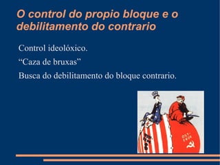 O control do propio bloque e o
debilitamento do contrario
Control ideolóxico.
“Caza de bruxas”
Busca do debilitamento do bloque contrario.
 