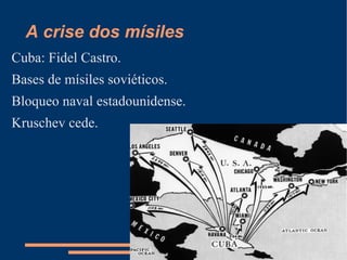A crise dos mísiles
Cuba: Fidel Castro.
Bases de mísiles soviéticos.
Bloqueo naval estadounidense.
Kruschev cede.
 