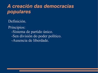 A creación das democracias
populares
Definición.
Principios:
  -Sistema de partido único.
  -Sen división do poder político.
  -Ausencia de liberdade.
 