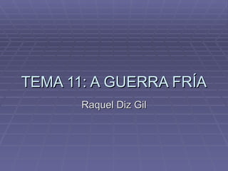 TEMA 11: A GUERRA FRÍA
       Raquel Diz Gil
 