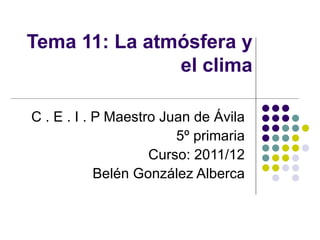 Tema 11: La atmósfera y
               el clima

C . E . I . P Maestro Juan de Ávila
                        5º primaria
                    Curso: 2011/12
            Belén González Alberca
 
