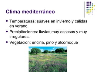 Clima mediterráneo
   Temperaturas: suaves en invierno y cálidas
    en verano.
   Precipitaciones: lluvias muy escasas y muy
    irregulares.
   Vegetación: encina, pino y alcornoque
 