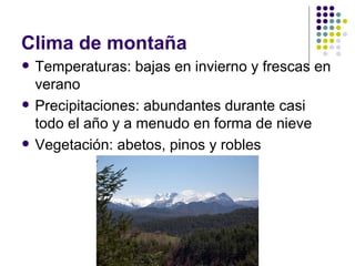 Clima de montaña
   Temperaturas: bajas en invierno y frescas en
    verano
   Precipitaciones: abundantes durante casi
    todo el año y a menudo en forma de nieve
   Vegetación: abetos, pinos y robles
 
