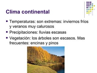 Clima continental
   Temperaturas: son extremas: inviernos fríos
    y veranos muy calurosos
   Precipitaciones: lluvias escasas
   Vegetación: los árboles son escasos. Mas
    frecuentes: encinas y pinos
 