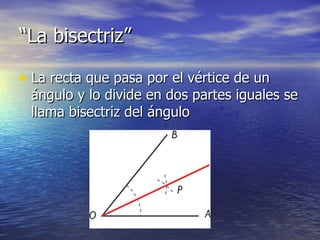 “La bisectriz”

• La recta que pasa por el vértice de un
 ángulo y lo divide en dos partes iguales se
 llama bisectriz del ángulo
 
