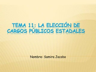 TEMA 11: LA ELECCIÓN DE 
CARGOS PÚBLICOS ESTADALES 
Nombre: Samira Jacobo 
 