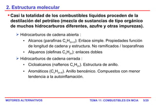 2. Estructura molecular /29 Casi la totalidad de los combustibles líquidos proceden de la destilación del petróleo (mezcla de sustancias de tipo orgánico de muchos hidrocarburos diferentes, azufre y otras impurezas). Hidrocarburos de cadena abierta : Alcanos (parafinas C n H 2n+2 ): Enlace simple. Propiedades función de longitud de cadena y estructura. No ramificados / Isoparafinas Alquenos (olefinas C n H 2n ): enlaces dobles Hidrocarburos de cadena cerrada : Cicloalcanos (naftenos C n H 2n ). Estructura de anillo. Aromáticos (C n H 2n-6 ). Anillo bencénico. Compuestos con menor tendencia a la autoinflamación. 