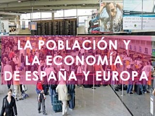 LA POBLACIÓN Y  LA ECONOMÍA  DE ESPAÑA Y EUROPA 