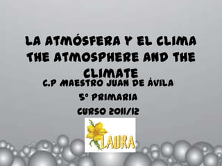 La atmósfera y el clima
The atmosphere and the
       climate
  C.P Maestro Juan de Ávila
         5º Primaria
         Curso 2011/12
 