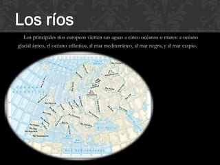 Los principales ríos europeos vierten sus aguas a cinco océanos o mares: a océano
glacial ártico, el océano atlántico, al mar mediterráneo, al mar negro, y al mar caspio.
 