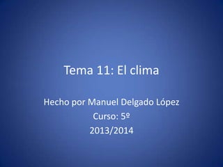 Tema 11: El clima
Hecho por Manuel Delgado López
Curso: 5º
2013/2014
 