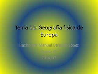 Tema 11: Geografía física de
Europa
Hecho por Manuel Delgado López
Curso: 6º
2014/15
 