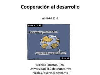 Cooperación al desarrollo
Abril del 2016
Nicolas Foucras, PhD
Universidad TEC de Monterrey
nicolas.foucras@itesm.mx
 