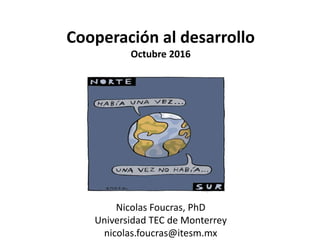 Cooperación al desarrollo
Octubre 2016
Nicolas Foucras, PhD
Universidad TEC de Monterrey
nicolas.foucras@itesm.mx
 