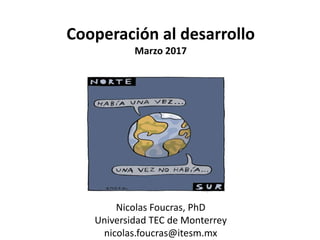 Cooperación al desarrollo
Marzo 2017
Nicolas Foucras, PhD
Universidad TEC de Monterrey
nicolas.foucras@itesm.mx
 