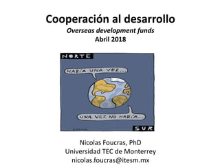 Cooperación al desarrollo
Overseas development funds
Abril 2018
Nicolas Foucras, PhD
Universidad TEC de Monterrey
nicolas.foucras@itesm.mx
 