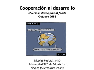 Cooperación al desarrollo
Overseas development funds
Octubre 2018
Nicolas Foucras, PhD
Universidad TEC de Monterrey
nicolas.foucras@itesm.mx
 