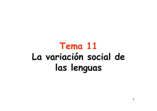 1
Tema 11
La variación social de
las lenguas
 