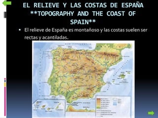 EL RELIEVE Y LAS COSTAS DE ESPAÑA
**TOPOGRAPHY AND THE COAST OF
SPAIN**
 El relieve de España es montañoso y las costas suelen ser
rectas y acantiladas.
 