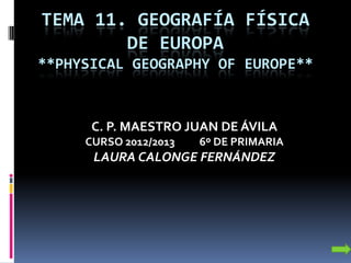 TEMA 11. GEOGRAFÍA FÍSICA
DE EUROPA
**PHYSICAL GEOGRAPHY OF EUROPE**
C. P. MAESTRO JUAN DE ÁVILA
CURSO 2012/2013 6º DE PRIMARIA
LAURA CALONGE FERNÁNDEZ
 