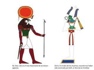 Osiris: Es el dios de los muertos; resucitó tras haber
sido asesinado por Seth ,el dios de las tinieblas
Ra: Dios- Sol; es el más importante de los dioses
egipcios
 