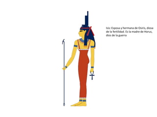 Isis: Esposa y hermana de Osiris, diosa
de la fertilidad. Es la madre de Horus,
dios de la guerra
 