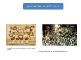 LOS RITUALES EN LA RELIGIÓN EGIPCIA
RECREACIÓN DE UNA ANTIGUA PROCESIÓN EGIPCIA
Procesión ceremonial recogida en los muros de una
tumba.
 