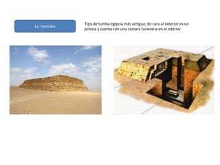 La mastaba
Tipo de tumba egipcia más antigua; de cara al exterior es un
prisma y cuenta con una cámara funeraria en el interior
 