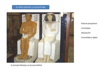 Falta de perspectiva
Frontalidad
Idealización
Inmovilidad y rigidez
El príncipe Rahotep y la princesa Nofret
EL ARTE EGIPCIO: LA ESCULTURA
 
