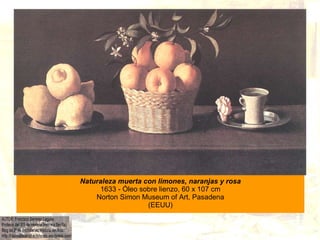 Naturaleza muerta con limones, naranjas y rosa 1633 - Óleo sobre lienzo, 60 x 107 cm Norton Simon Museum of Art, Pasadena ...
