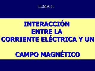 INTERACCIÓN  ENTRE LA  CORRIENTE ELÉCTRICA Y UN  CAMPO MAGNÉTICO TEMA 11 