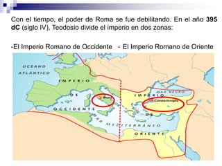 Con el tiempo, el poder de Roma se fue debilitando. En el año 395
dC (siglo IV), Teodosio divide el imperio en dos zonas:
...
