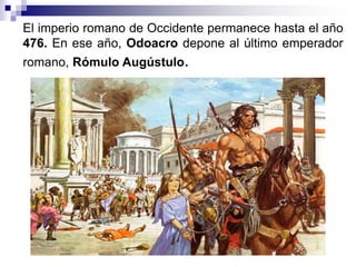 El imperio romano de Occidente permanece hasta el año
476. En ese año, Odoacro depone al último emperador
romano, Rómulo A...
