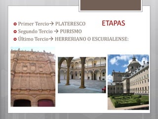 ETAPAS Primer Tercio PLATERESCO
 Segundo Tercio  PURISMO
 Último Tercio HERRERIANO O ESCURIALENSE:
 