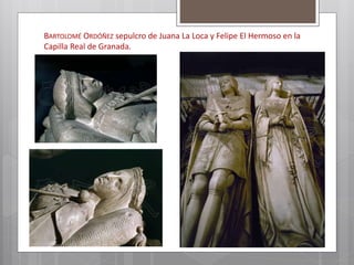 BARTOLOMÉ ORDÓÑEZ sepulcro de Juana La Loca y Felipe El Hermoso en la
Capilla Real de Granada.
 