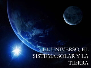 EL UNIVERSO, EL
SISTEMA SOLAR Y LA
TIERRA
 