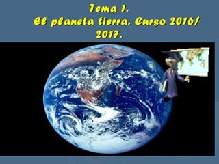 Tema 1.Tema 1.
El planeta tierra. Curso 2016/El planeta tierra. Curso 2016/
2017.2017.
 
