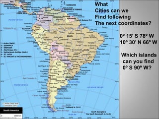 What
Cities can we
Find following
The next coordinates?
0º 15’ S 78º W
10º 30’ N 66º W
Which islands
can you find
0º S 90º W?
 