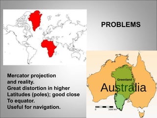 Mercator projection
and reality.
Great distortion in higher
Latitudes (poles); good close
To equator.
Useful for navigation.
PROBLEMS
 
