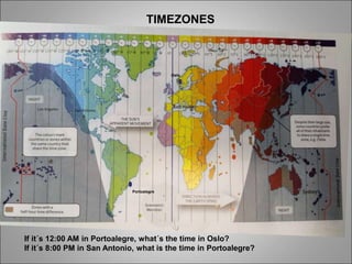 TIMEZONES
Portoalegre
Oslo
If it´s 12:00 AM in Portoalegre, what´s the time in Oslo?
If it´s 8:00 PM in San Antonio, what is the time in Portoalegre?
 