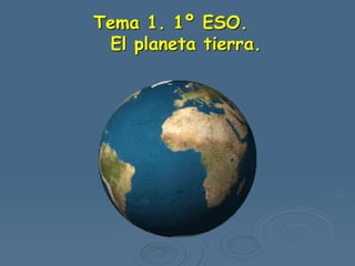 Tema 1. 1º ESO.
El planeta tierra.
 