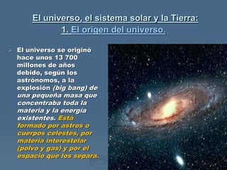 El universo, el sistema solar y la Tierra:
1. El origen del universo.
 El universo se originó
hace unos 13 700
millones d...