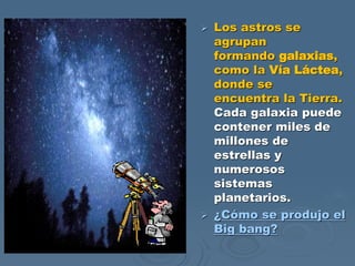  Los astros se
agrupan
formando galaxias,
como la Vía Láctea,
donde se
encuentra la Tierra.
Cada galaxia puede
contener m...