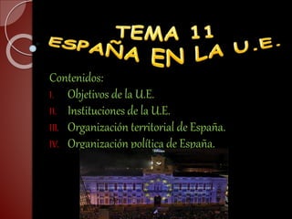 Contenidos:
I. Objetivos de la U.E.
II. Instituciones de la U.E.
III. Organización territorial de España.
IV. Organización política de España.
 